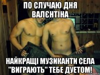 по случаю дня валєнтіна найкращі музиканти села "виграють" тебе дуетом!