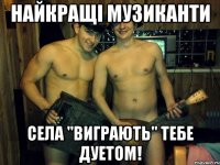найкращі музиканти села "виграють" тебе дуетом!