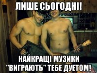 лише сьогодні! найкращі музики "виграють" тебе дуетом!