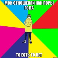 мОИ ОТНОШЕНЯИ КАК ПОРЫ ГОДА ТО ЕСТЬ ТО НЕТ