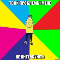 Твои проблемы мене не интерсують