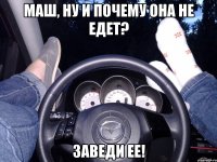 Маш, ну и почему она не едет? Заведи ее!