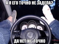 А я его точно не задела? Да нет же, точно