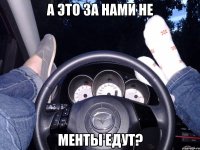 А это за нами не Менты едут?