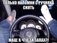 только напомни с ручняка снять Маш, а что за запах?!