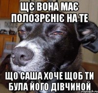 щє вона має полозрєніє на те що Саша хоче щоб ти була його дівчиной