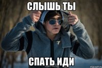слышь ты спать иди