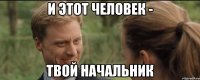 и этот человек - твой начальник