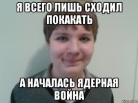 я всего лишь сходил покакать а началась ядерная война