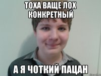 тоха ваще лох конкретный а я чоткий пацан