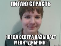 Питаю страсть Когда сестра называет меня "Димчик"