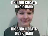 люблю сосать писюльки люблю жевать козюльки