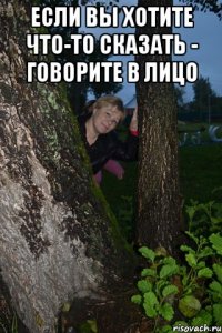 если вы хотите что-то сказать - говорите в лицо 