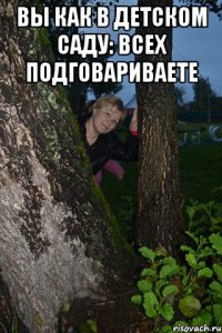 вы как в детском саду: всех подговариваете 