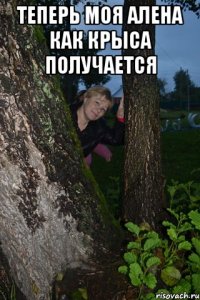 теперь моя алена как крыса получается 