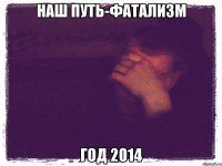 Наш путь-фатализм год 2014