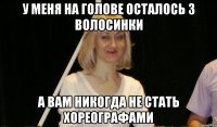 у меня на голове осталось 3 волосинки а вам никогда не стать хореографами