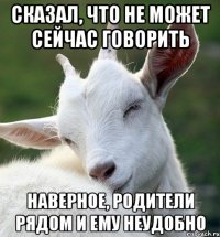 Сказал, что не может сейчас говорить Наверное, родители рядом и ему неудобно