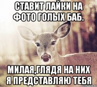 Ставит лайки на фото голых баб. Милая,глядя на них я представляю тебя