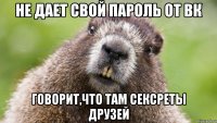 не дает свой пароль от ВК говорит,что там сексреты друзей