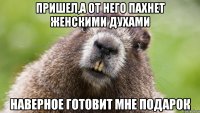 пришел,а от него пахнет женскими духами наверное готовит мне подарок
