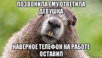 позвонила ему,ответила девушка наверное телефон на работе оставил