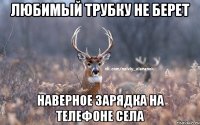 Любимый трубку не берет Наверное зарядка на телефоне села