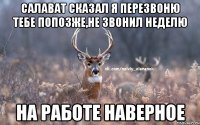 Салават сказал я перезвоню тебе попозже,не звонил неделю На работе наверное