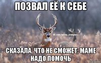 позвал её к себе сказала, что не сможет: маме надо помочь