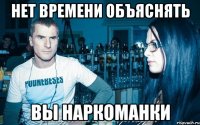 Нет времени объяснять Вы наркоманки