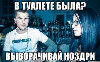 В туалете была? Выворачивай ноздри