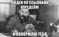 людей по ссылками определю и покормлю тебя