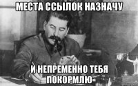 места ссылок назначу и непременно тебя покормлю