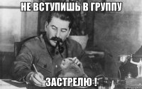 не вступишь в группу застрелю !