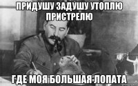 придушу задушу утоплю пристрелю где моя большая лопата