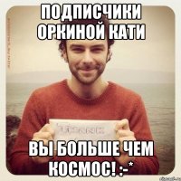 Подписчики Оркиной Кати ВЫ БОЛЬШЕ ЧЕМ КОСМОС! :-*