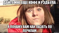 ДАЙТЕ МНЕ ЕЩЕ КОФЕ И РЭДБУЛА Я ПОКАЖУ ВАМ КАК ЛАЗАТЬ ПО ПЕРИЛАМ