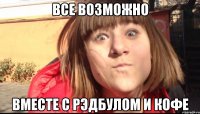 ВСЕ ВОЗМОЖНО ВМЕСТЕ С РЭДБУЛОМ И КОФЕ