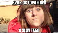БУДЬ ОСТОРОЖНЕЙ Я ЖДУ ТЕБЯ
