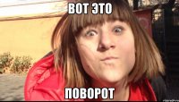 ВОТ ЭТО ПОВОРОТ