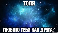 толя люблю тебя как друга:*