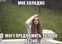 Мне холодно Могу предложить только дезик
