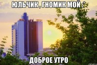 Юльчик , гномик мой :* Доброе утро