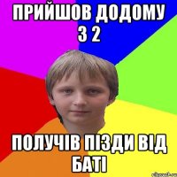 прийшов додому з 2 получів пізди від баті