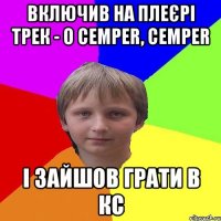 Включив на плеєрі трек - O cemper, cemper і зайшов грати в кс