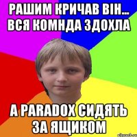 Рашим кричав він... вся комнда здохла а Paradox сидять за ящиком