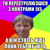 Ти перестрелюэшся з контрами 1х5 а він стоїть жде поки тебе вб*ють