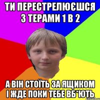 Ти перестрелюєшся з терами 1 в 2 а він стоїть за ящиком і жде поки тебе вб*ють