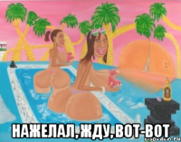  нажелал, жду, вот-вот