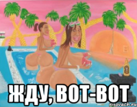  жду, вот-вот
